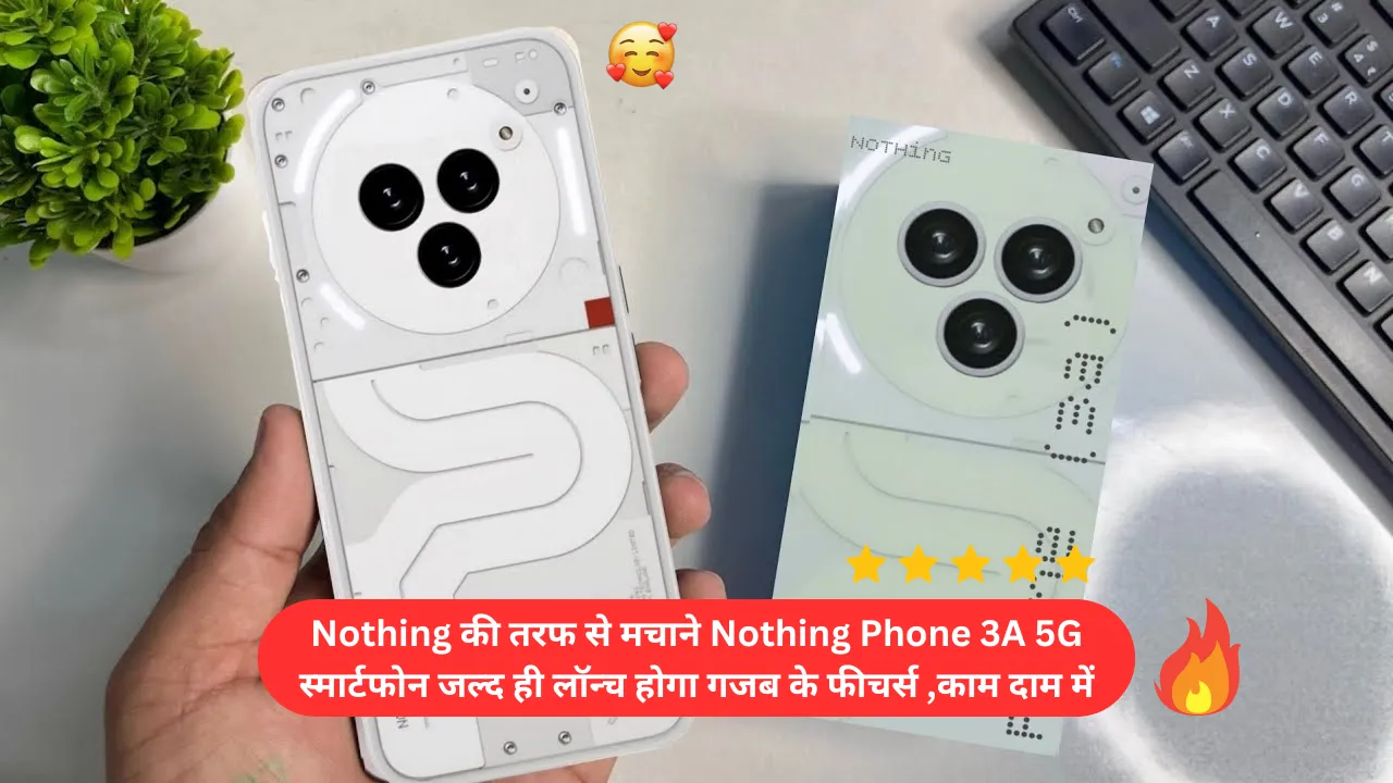 Nothing की तरफ से मचाने Nothing Phone 3A 5G स्मार्टफोन जल्द ही लॉन्च होगा गजब के फीचर्स ,काम दाम में